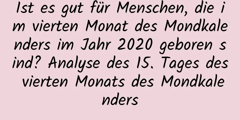 Ist es gut für Menschen, die im vierten Monat des Mondkalenders im Jahr 2020 geboren sind? Analyse des 15. Tages des vierten Monats des Mondkalenders