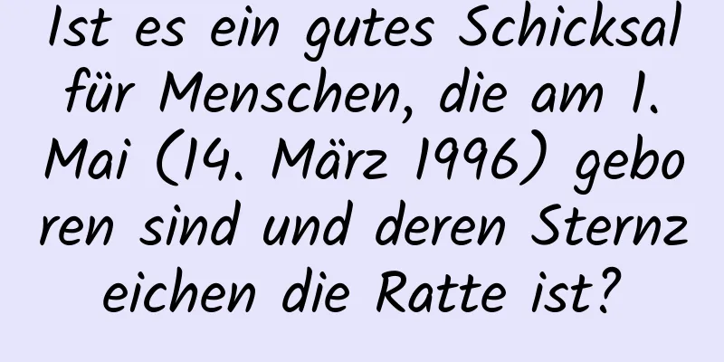 Ist es ein gutes Schicksal für Menschen, die am 1. Mai (14. März 1996) geboren sind und deren Sternzeichen die Ratte ist?