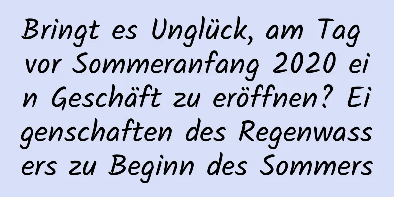 Bringt es Unglück, am Tag vor Sommeranfang 2020 ein Geschäft zu eröffnen? Eigenschaften des Regenwassers zu Beginn des Sommers