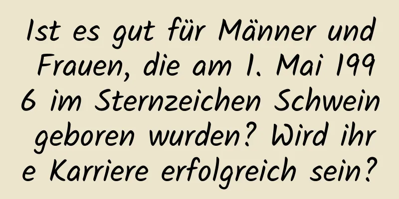 Ist es gut für Männer und Frauen, die am 1. Mai 1996 im Sternzeichen Schwein geboren wurden? Wird ihre Karriere erfolgreich sein?