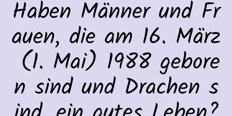 Haben Männer und Frauen, die am 16. März (1. Mai) 1988 geboren sind und Drachen sind, ein gutes Leben?