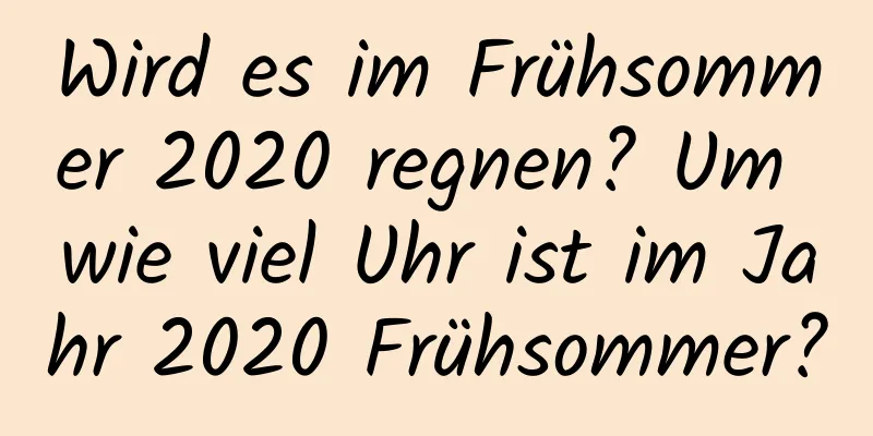 Wird es im Frühsommer 2020 regnen? Um wie viel Uhr ist im Jahr 2020 Frühsommer?