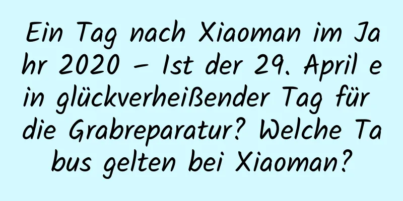 Ein Tag nach Xiaoman im Jahr 2020 – Ist der 29. April ein glückverheißender Tag für die Grabreparatur? Welche Tabus gelten bei Xiaoman?