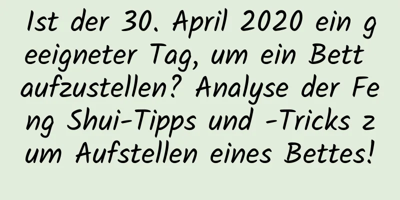 Ist der 30. April 2020 ein geeigneter Tag, um ein Bett aufzustellen? Analyse der Feng Shui-Tipps und -Tricks zum Aufstellen eines Bettes!