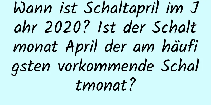 Wann ist Schaltapril im Jahr 2020? Ist der Schaltmonat April der am häufigsten vorkommende Schaltmonat?