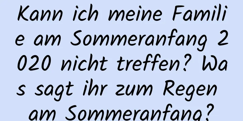 Kann ich meine Familie am Sommeranfang 2020 nicht treffen? Was sagt ihr zum Regen am Sommeranfang?