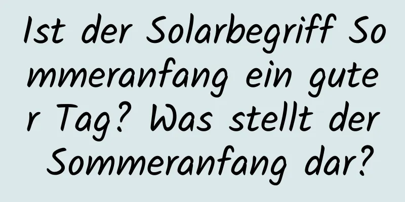 Ist der Solarbegriff Sommeranfang ein guter Tag? Was stellt der Sommeranfang dar?