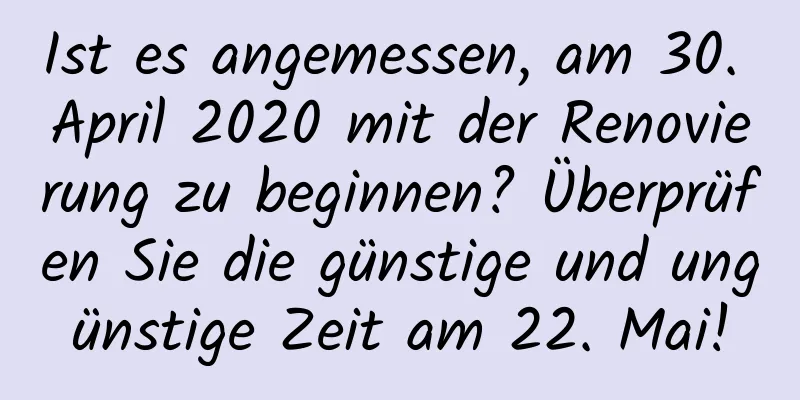 Ist es angemessen, am 30. April 2020 mit der Renovierung zu beginnen? Überprüfen Sie die günstige und ungünstige Zeit am 22. Mai!