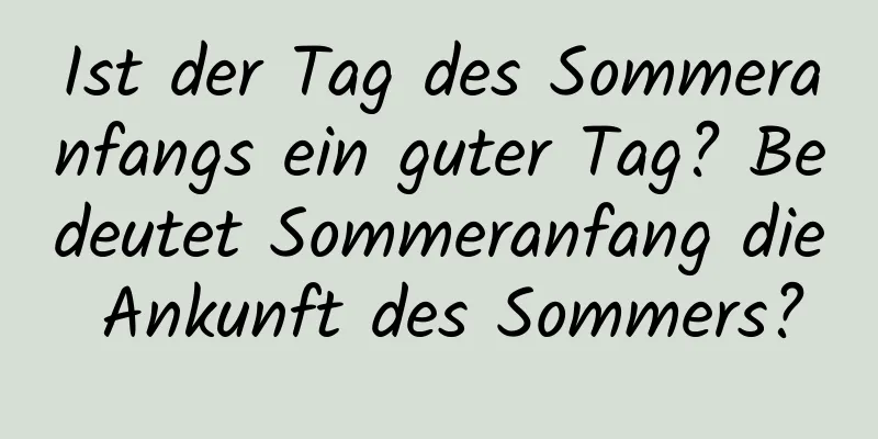 Ist der Tag des Sommeranfangs ein guter Tag? Bedeutet Sommeranfang die Ankunft des Sommers?