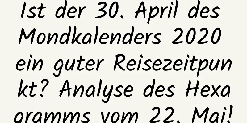 Ist der 30. April des Mondkalenders 2020 ein guter Reisezeitpunkt? Analyse des Hexagramms vom 22. Mai!