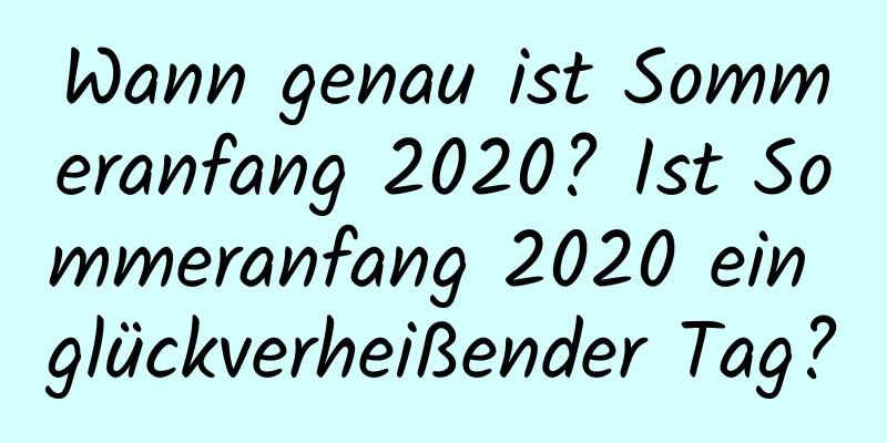 Wann genau ist Sommeranfang 2020? Ist Sommeranfang 2020 ein glückverheißender Tag?