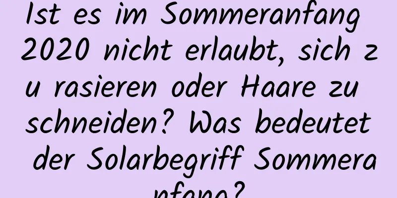 Ist es im Sommeranfang 2020 nicht erlaubt, sich zu rasieren oder Haare zu schneiden? Was bedeutet der Solarbegriff Sommeranfang?