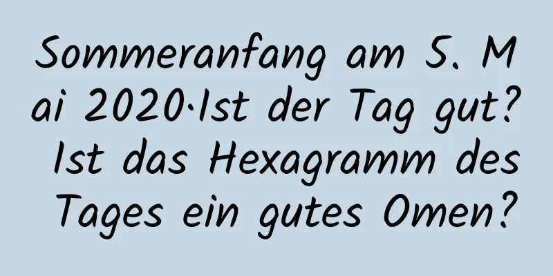 Sommeranfang am 5. Mai 2020·Ist der Tag gut? Ist das Hexagramm des Tages ein gutes Omen?