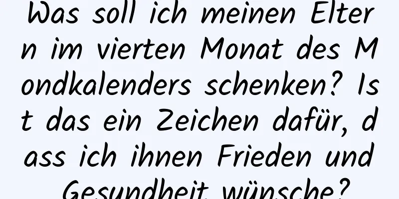 Was soll ich meinen Eltern im vierten Monat des Mondkalenders schenken? Ist das ein Zeichen dafür, dass ich ihnen Frieden und Gesundheit wünsche?