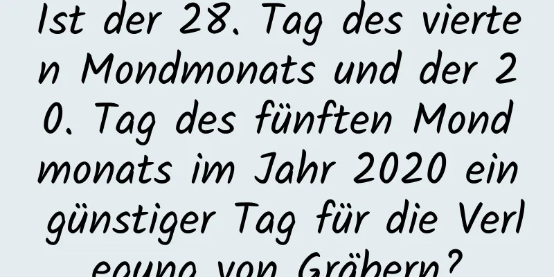 Ist der 28. Tag des vierten Mondmonats und der 20. Tag des fünften Mondmonats im Jahr 2020 ein günstiger Tag für die Verlegung von Gräbern?