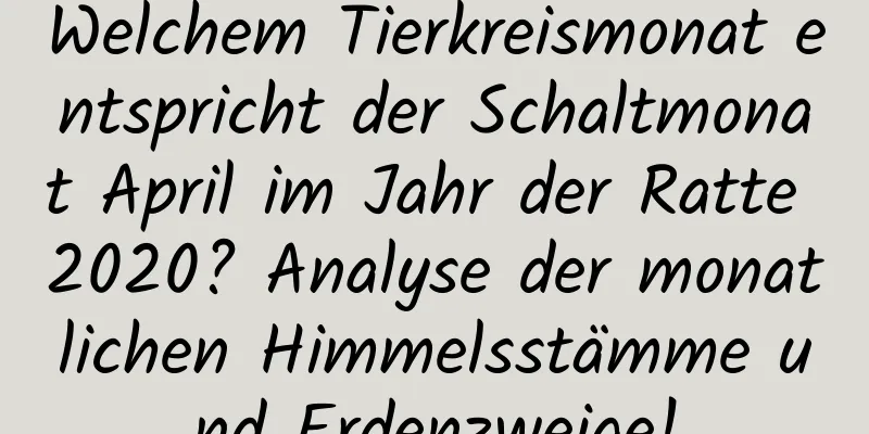 Welchem ​​Tierkreismonat entspricht der Schaltmonat April im Jahr der Ratte 2020? Analyse der monatlichen Himmelsstämme und Erdenzweige!