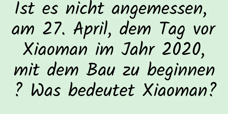 Ist es nicht angemessen, am 27. April, dem Tag vor Xiaoman im Jahr 2020, mit dem Bau zu beginnen? Was bedeutet Xiaoman?