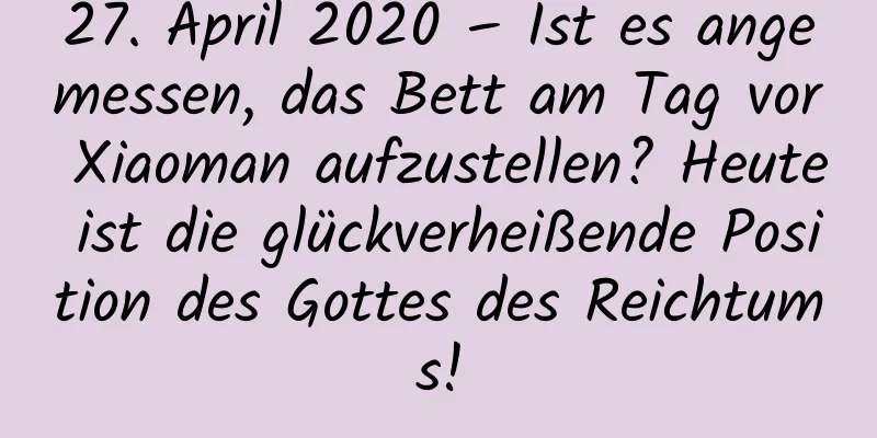 27. April 2020 – Ist es angemessen, das Bett am Tag vor Xiaoman aufzustellen? Heute ist die glückverheißende Position des Gottes des Reichtums!