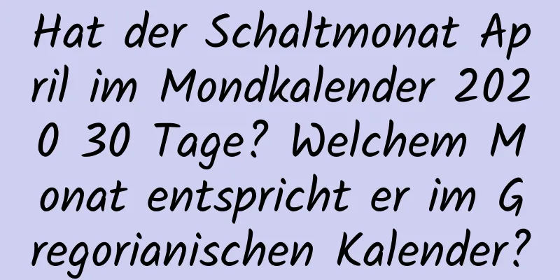 Hat der Schaltmonat April im Mondkalender 2020 30 Tage? Welchem ​​Monat entspricht er im Gregorianischen Kalender?