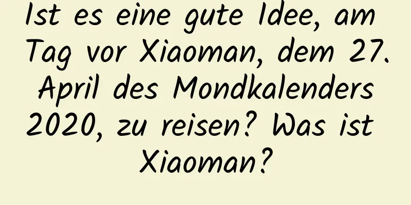 Ist es eine gute Idee, am Tag vor Xiaoman, dem 27. April des Mondkalenders 2020, zu reisen? Was ist Xiaoman?