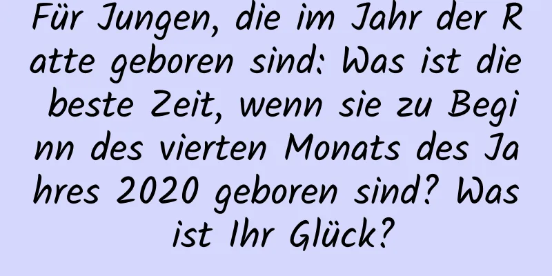 Für Jungen, die im Jahr der Ratte geboren sind: Was ist die beste Zeit, wenn sie zu Beginn des vierten Monats des Jahres 2020 geboren sind? Was ist Ihr Glück?