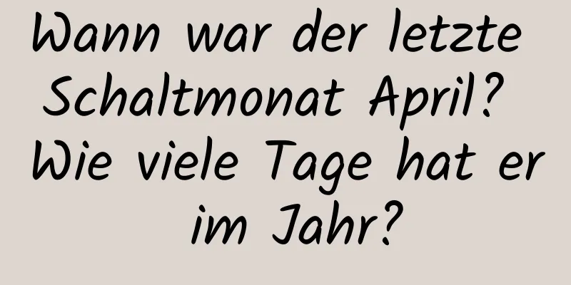 Wann war der letzte Schaltmonat April? Wie viele Tage hat er im Jahr?