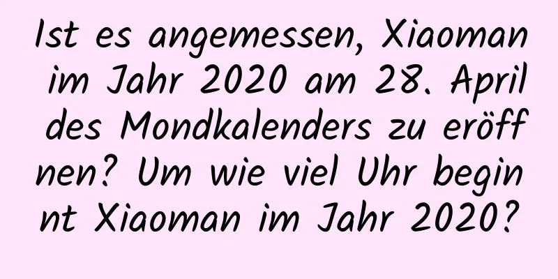 Ist es angemessen, Xiaoman im Jahr 2020 am 28. April des Mondkalenders zu eröffnen? Um wie viel Uhr beginnt Xiaoman im Jahr 2020?