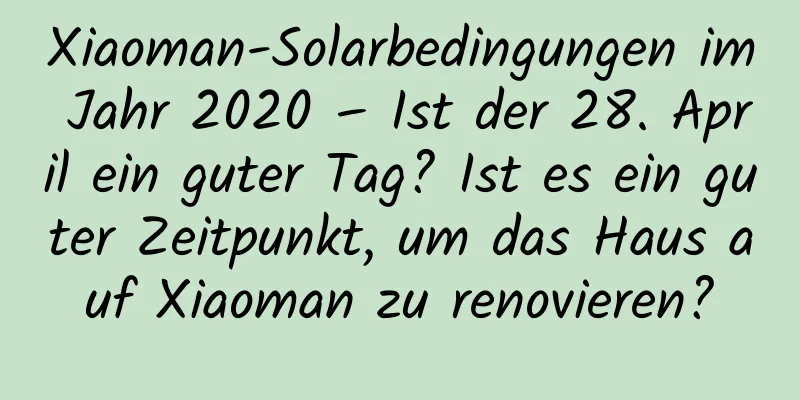 Xiaoman-Solarbedingungen im Jahr 2020 – Ist der 28. April ein guter Tag? Ist es ein guter Zeitpunkt, um das Haus auf Xiaoman zu renovieren?