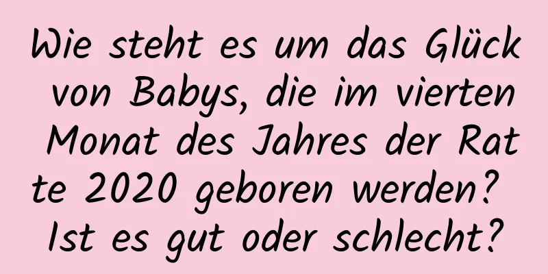 Wie steht es um das Glück von Babys, die im vierten Monat des Jahres der Ratte 2020 geboren werden? Ist es gut oder schlecht?