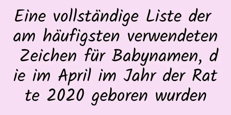 Eine vollständige Liste der am häufigsten verwendeten Zeichen für Babynamen, die im April im Jahr der Ratte 2020 geboren wurden