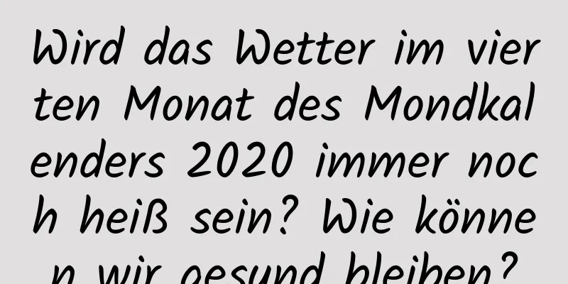 Wird das Wetter im vierten Monat des Mondkalenders 2020 immer noch heiß sein? Wie können wir gesund bleiben?