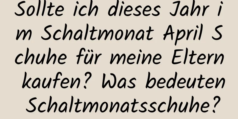 Sollte ich dieses Jahr im Schaltmonat April Schuhe für meine Eltern kaufen? Was bedeuten Schaltmonatsschuhe?