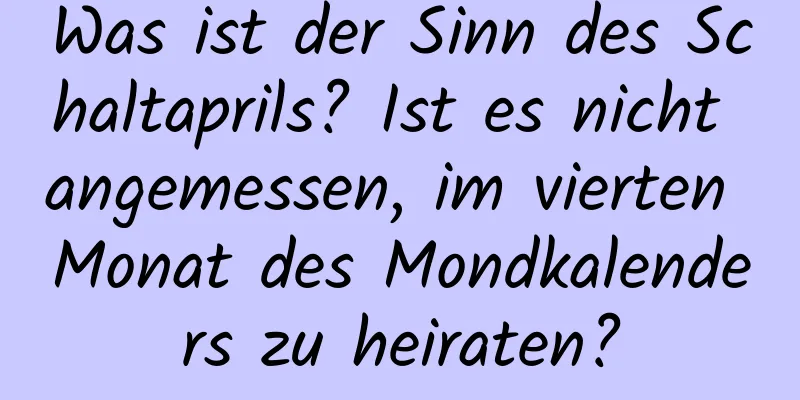 Was ist der Sinn des Schaltaprils? Ist es nicht angemessen, im vierten Monat des Mondkalenders zu heiraten?