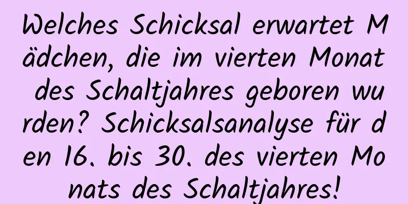 Welches Schicksal erwartet Mädchen, die im vierten Monat des Schaltjahres geboren wurden? Schicksalsanalyse für den 16. bis 30. des vierten Monats des Schaltjahres!