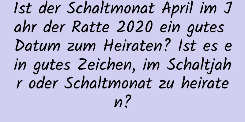 Ist der Schaltmonat April im Jahr der Ratte 2020 ein gutes Datum zum Heiraten? Ist es ein gutes Zeichen, im Schaltjahr oder Schaltmonat zu heiraten?