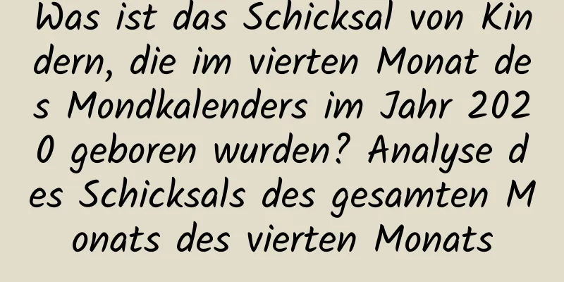 Was ist das Schicksal von Kindern, die im vierten Monat des Mondkalenders im Jahr 2020 geboren wurden? Analyse des Schicksals des gesamten Monats des vierten Monats