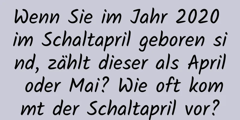 Wenn Sie im Jahr 2020 im Schaltapril geboren sind, zählt dieser als April oder Mai? Wie oft kommt der Schaltapril vor?