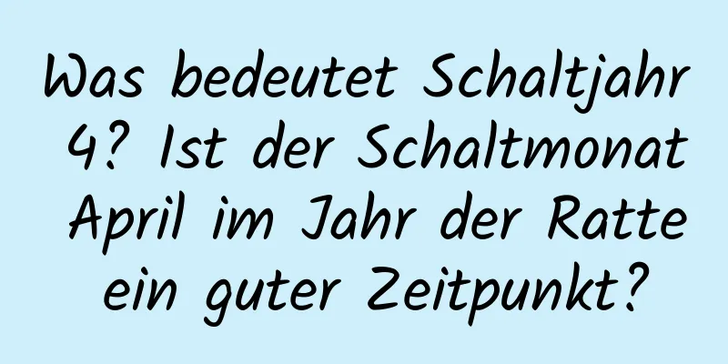 Was bedeutet Schaltjahr 4? Ist der Schaltmonat April im Jahr der Ratte ein guter Zeitpunkt?