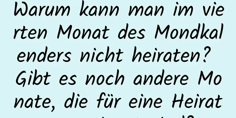 Warum kann man im vierten Monat des Mondkalenders nicht heiraten? Gibt es noch andere Monate, die für eine Heirat ungeeignet sind?