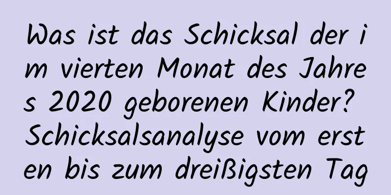 Was ist das Schicksal der im vierten Monat des Jahres 2020 geborenen Kinder? Schicksalsanalyse vom ersten bis zum dreißigsten Tag