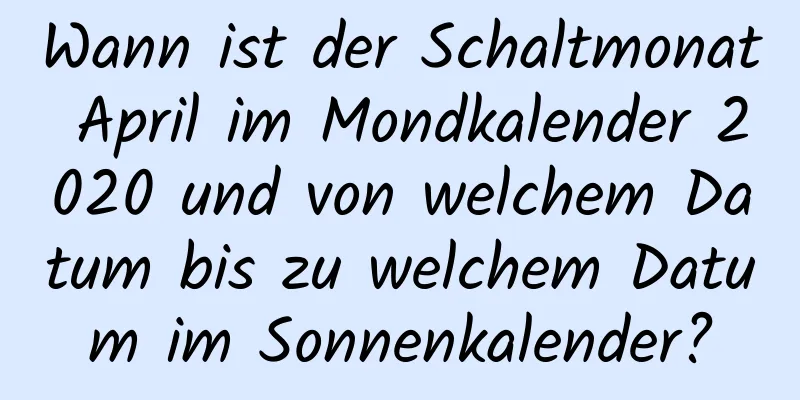 Wann ist der Schaltmonat April im Mondkalender 2020 und von welchem ​​Datum bis zu welchem ​​Datum im Sonnenkalender?