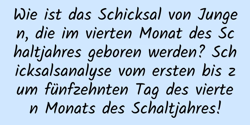 Wie ist das Schicksal von Jungen, die im vierten Monat des Schaltjahres geboren werden? Schicksalsanalyse vom ersten bis zum fünfzehnten Tag des vierten Monats des Schaltjahres!