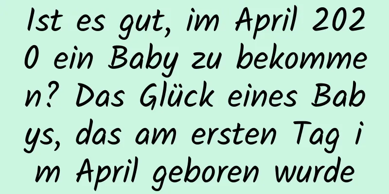 Ist es gut, im April 2020 ein Baby zu bekommen? Das Glück eines Babys, das am ersten Tag im April geboren wurde