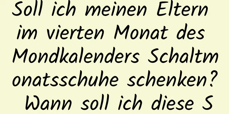 Soll ich meinen Eltern im vierten Monat des Mondkalenders Schaltmonatsschuhe schenken? Wann soll ich diese Schuhe tragen?