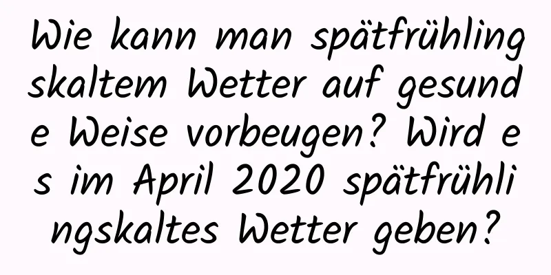 Wie kann man spätfrühlingskaltem Wetter auf gesunde Weise vorbeugen? Wird es im April 2020 spätfrühlingskaltes Wetter geben?