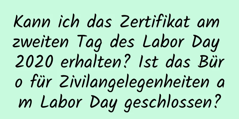 Kann ich das Zertifikat am zweiten Tag des Labor Day 2020 erhalten? Ist das Büro für Zivilangelegenheiten am Labor Day geschlossen?