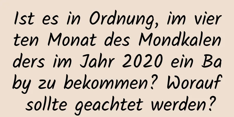 Ist es in Ordnung, im vierten Monat des Mondkalenders im Jahr 2020 ein Baby zu bekommen? Worauf sollte geachtet werden?