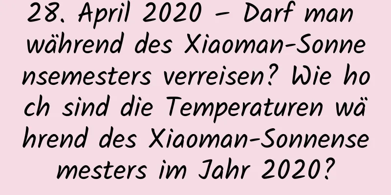 28. April 2020 – Darf man während des Xiaoman-Sonnensemesters verreisen? Wie hoch sind die Temperaturen während des Xiaoman-Sonnensemesters im Jahr 2020?