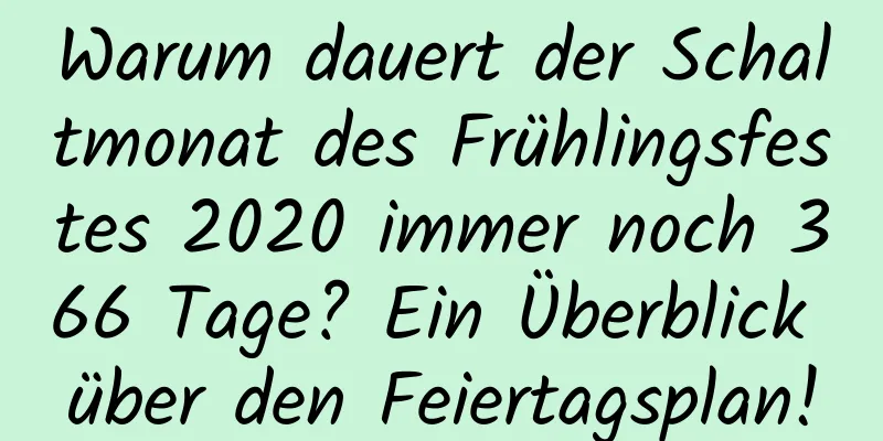 Warum dauert der Schaltmonat des Frühlingsfestes 2020 immer noch 366 Tage? Ein Überblick über den Feiertagsplan!