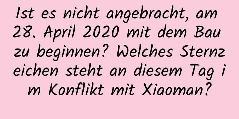 Ist es nicht angebracht, am 28. April 2020 mit dem Bau zu beginnen? Welches Sternzeichen steht an diesem Tag im Konflikt mit Xiaoman?